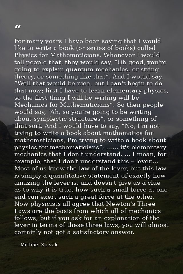 For many years I have been saying that I would like to write a book (or series of books) called Physics for Mathematicia — Michael Spivak