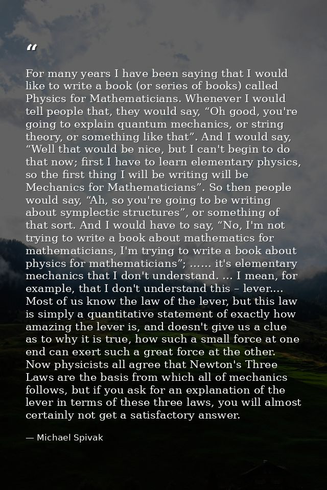 For many years I have been saying that I would like to write a book (or series of books) called Physics for Mathematicia — Michael Spivak