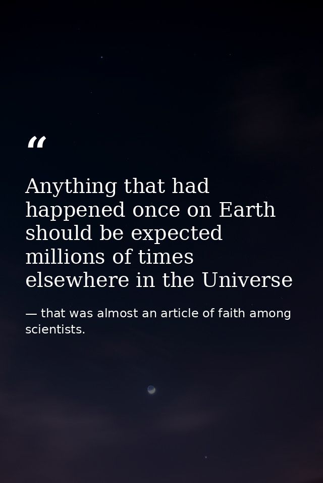 Anything that had happened once on Earth should be expected millions of times elsewhere in the Universe — that was almost an article of faith among scientists.