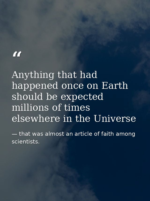 Anything that had happened once on Earth should be expected millions of times elsewhere in the Universe — that was almost an article of faith among scientists.