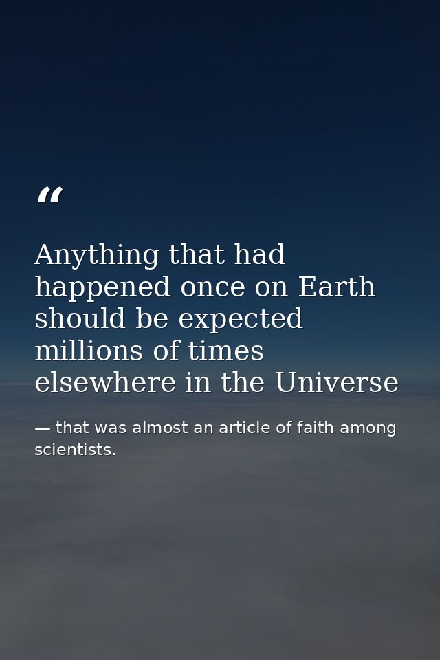 Anything that had happened once on Earth should be expected millions of times elsewhere in the Universe — that was almost an article of faith among scientists.