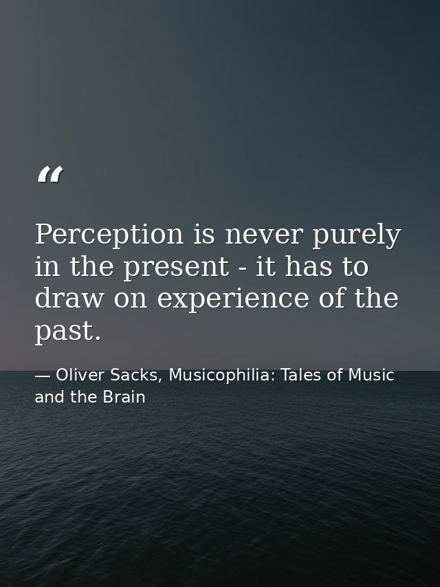 Perception is never purely in the present - it has to draw on experience of the past. — Oliver Sacks, Musicophilia: Tales of Music and the Brain