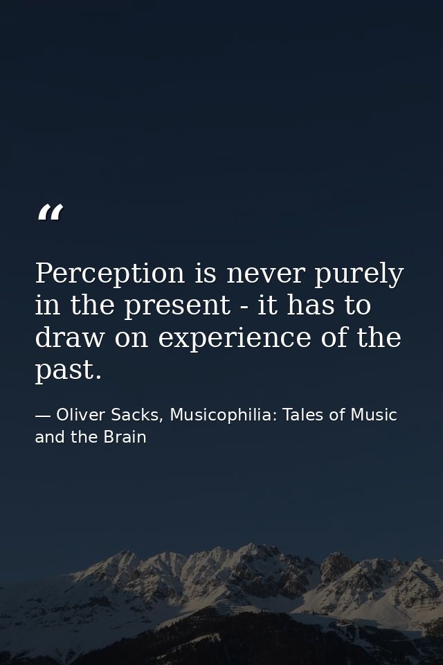 Perception is never purely in the present - it has to draw on experience of the past. — Oliver Sacks, Musicophilia: Tales of Music and the Brain
