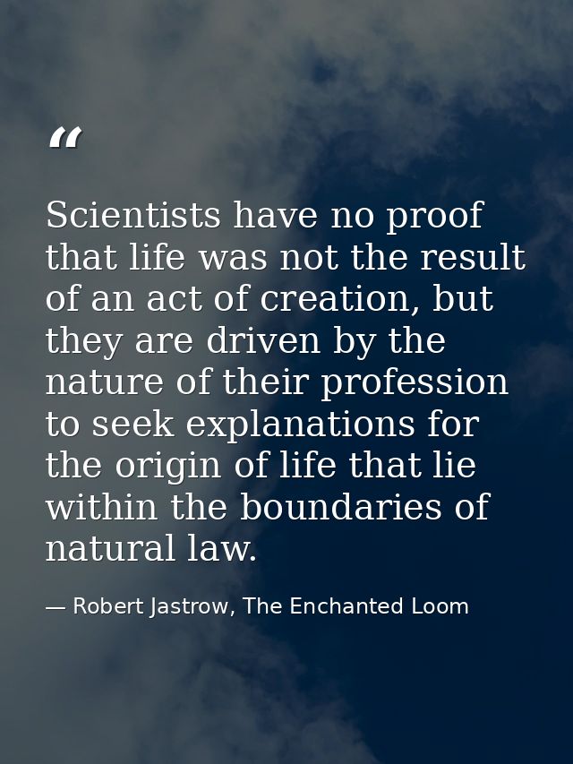 Scientists have no proof that life was not the result of an act of creation, but they are driven by the nature of their  — Robert Jastrow, The Enchanted Loom