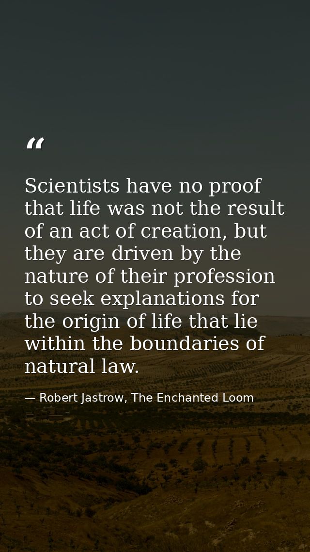 Scientists have no proof that life was not the result of an act of creation, but they are driven by the nature of their  — Robert Jastrow, The Enchanted Loom