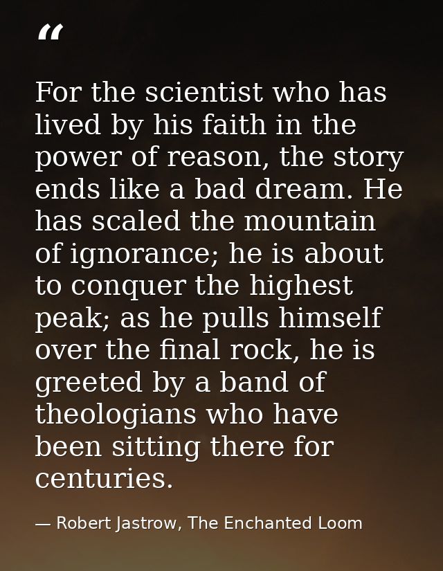For the scientist who has lived by his faith in the power of reason, the story ends like a bad dream. He has scaled the  — Robert Jastrow, The Enchanted Loom