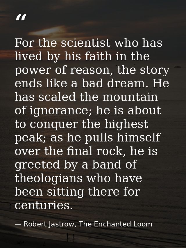 For the scientist who has lived by his faith in the power of reason, the story ends like a bad dream. He has scaled the  — Robert Jastrow, The Enchanted Loom