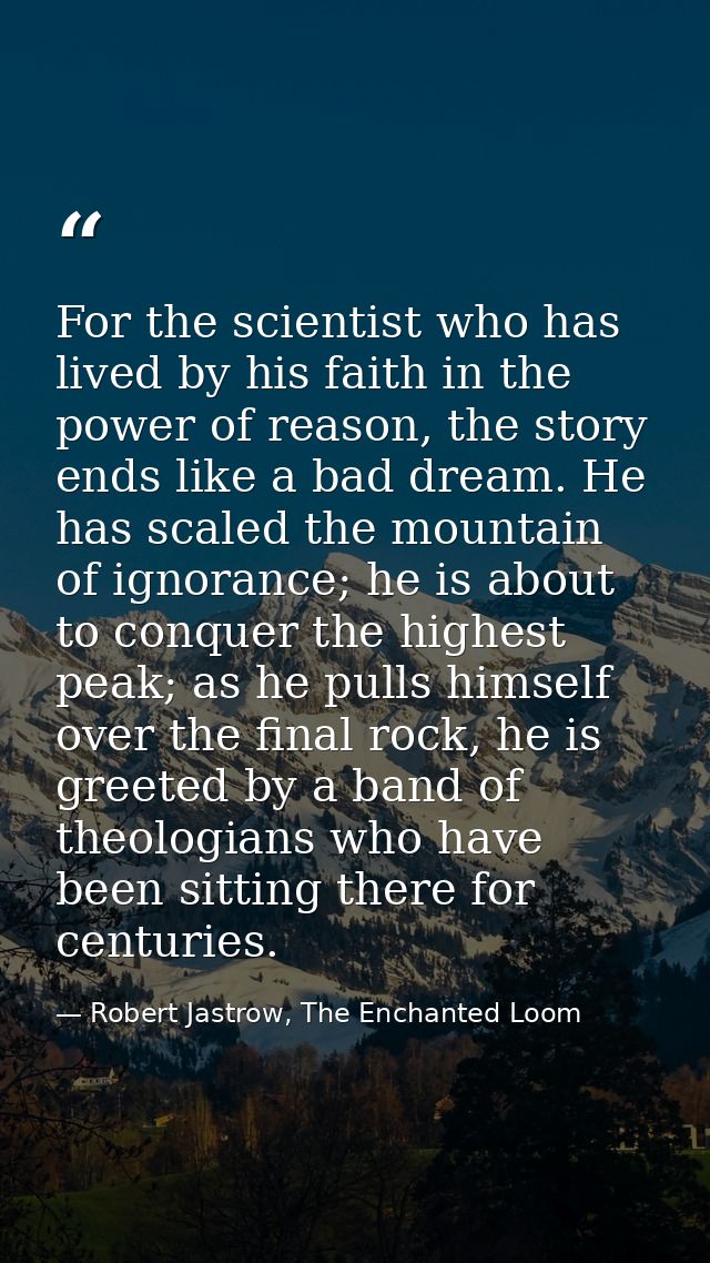 For the scientist who has lived by his faith in the power of reason, the story ends like a bad dream. He has scaled the  — Robert Jastrow, The Enchanted Loom