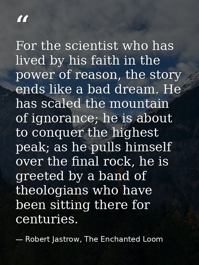 For the scientist who has lived by his faith in the power of reason, the story ends like a bad dream. He has scaled the  — Robert Jastrow, The Enchanted Loom
