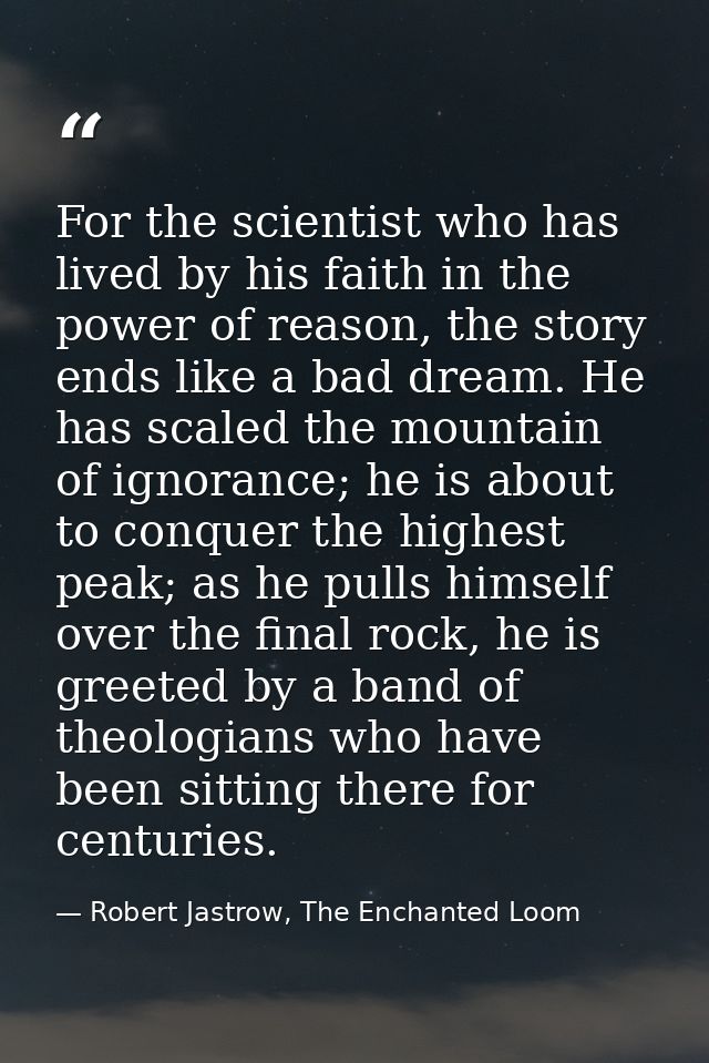 For the scientist who has lived by his faith in the power of reason, the story ends like a bad dream. He has scaled the  — Robert Jastrow, The Enchanted Loom