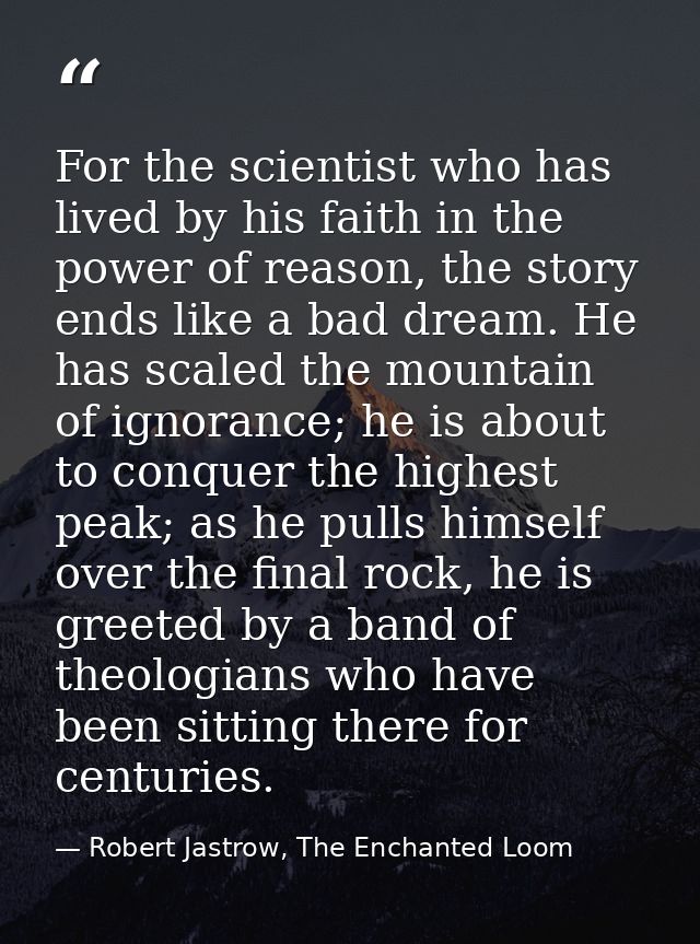 For the scientist who has lived by his faith in the power of reason, the story ends like a bad dream. He has scaled the  — Robert Jastrow, The Enchanted Loom