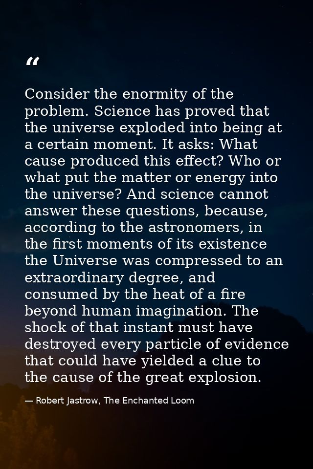 Consider the enormity of the problem. Science has proved that the universe exploded into being at a certain moment. It a — Robert Jastrow, The Enchanted Loom
