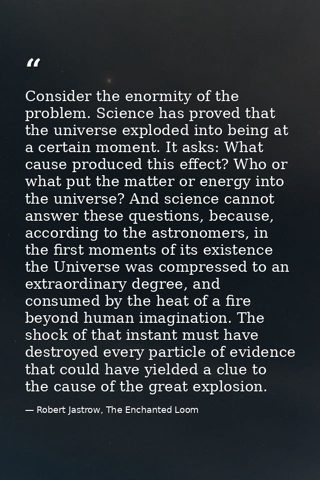 Consider the enormity of the problem. Science has proved that the universe exploded into being at a certain moment. It a — Robert Jastrow, The Enchanted Loom