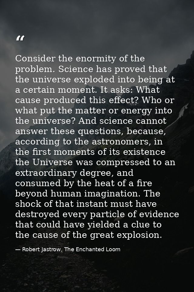 Consider the enormity of the problem. Science has proved that the universe exploded into being at a certain moment. It a — Robert Jastrow, The Enchanted Loom