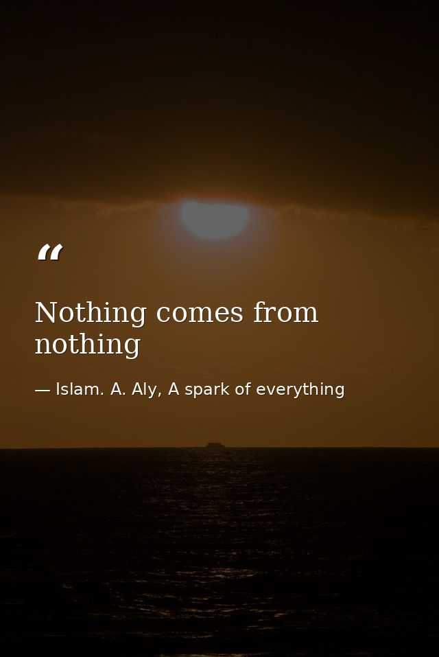 Nothing comes from nothing — Islam. A. Aly, A spark of everything