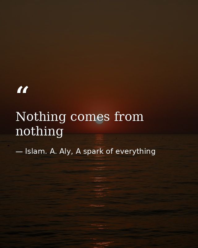 Nothing comes from nothing — Islam. A. Aly, A spark of everything
