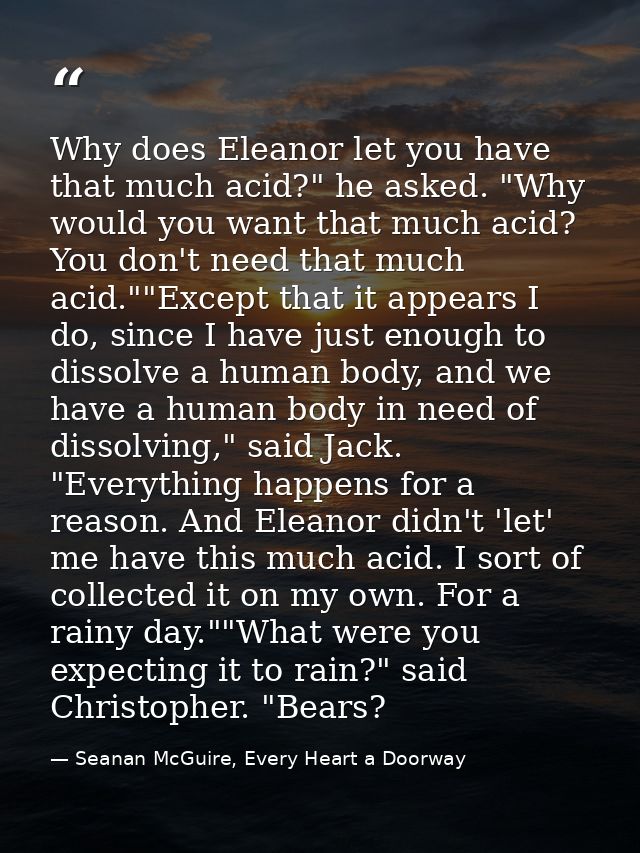 Why does Eleanor let you have that much acid?" he asked. "Why would you want that much acid? You don't need that much ac — Seanan McGuire, Every Heart a Doorway