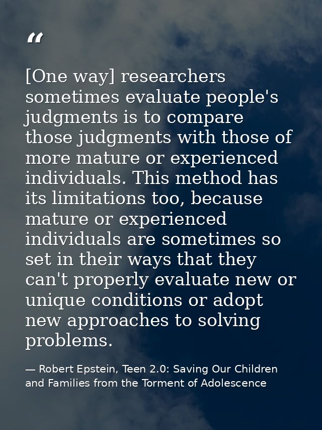 [One way] researchers sometimes evaluate people's judgments is to compare those judgments with those of more mature or e — Robert Epstein, Teen 2.0: Saving Our Children and Families from the Torment of Adolescence