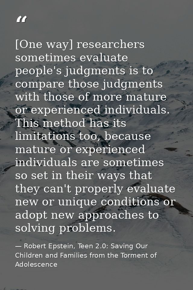 [One way] researchers sometimes evaluate people's judgments is to compare those judgments with those of more mature or e — Robert Epstein, Teen 2.0: Saving Our Children and Families from the Torment of Adolescence