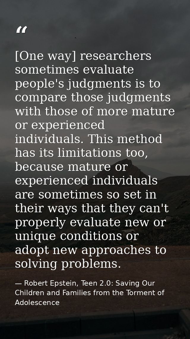 [One way] researchers sometimes evaluate people's judgments is to compare those judgments with those of more mature or e — Robert Epstein, Teen 2.0: Saving Our Children and Families from the Torment of Adolescence