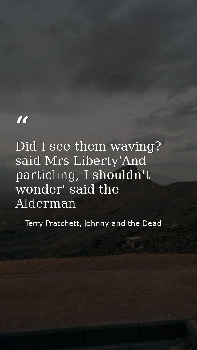 Did I see them waving?' said Mrs Liberty'And particling, I shouldn't wonder' said the Alderman — Terry Pratchett, Johnny and the Dead