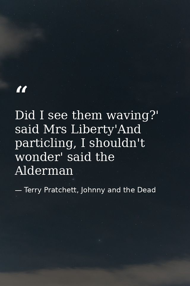 Did I see them waving?' said Mrs Liberty'And particling, I shouldn't wonder' said the Alderman — Terry Pratchett, Johnny and the Dead