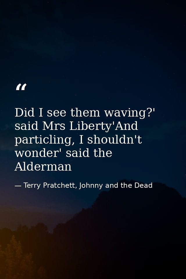 Did I see them waving?' said Mrs Liberty'And particling, I shouldn't wonder' said the Alderman — Terry Pratchett, Johnny and the Dead
