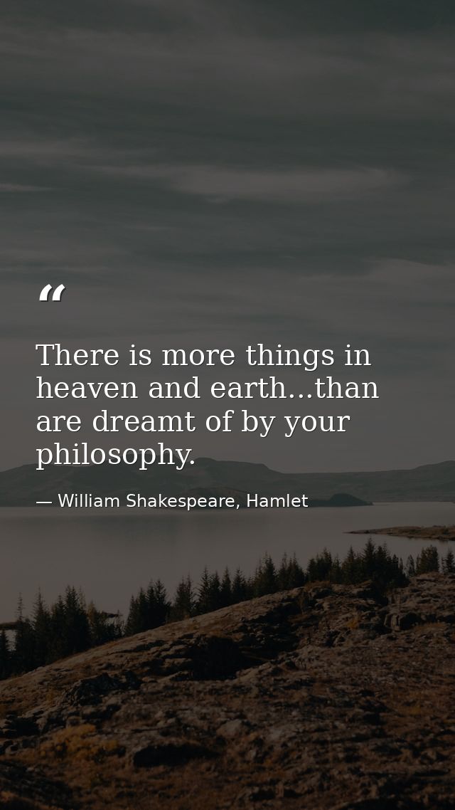 There is more things in heaven and earth...than are dreamt of by your philosophy. — William Shakespeare, Hamlet