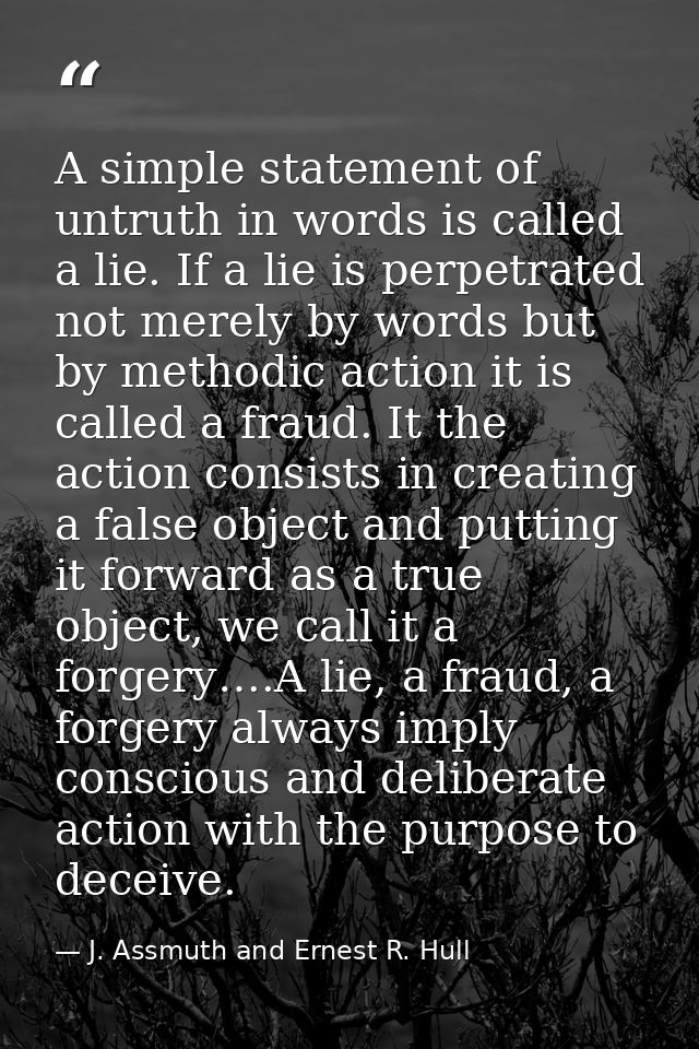 A simple statement of untruth in words is called a lie. If a lie is perpetrated not merely by words but by methodic acti — J. Assmuth and Ernest R. Hull