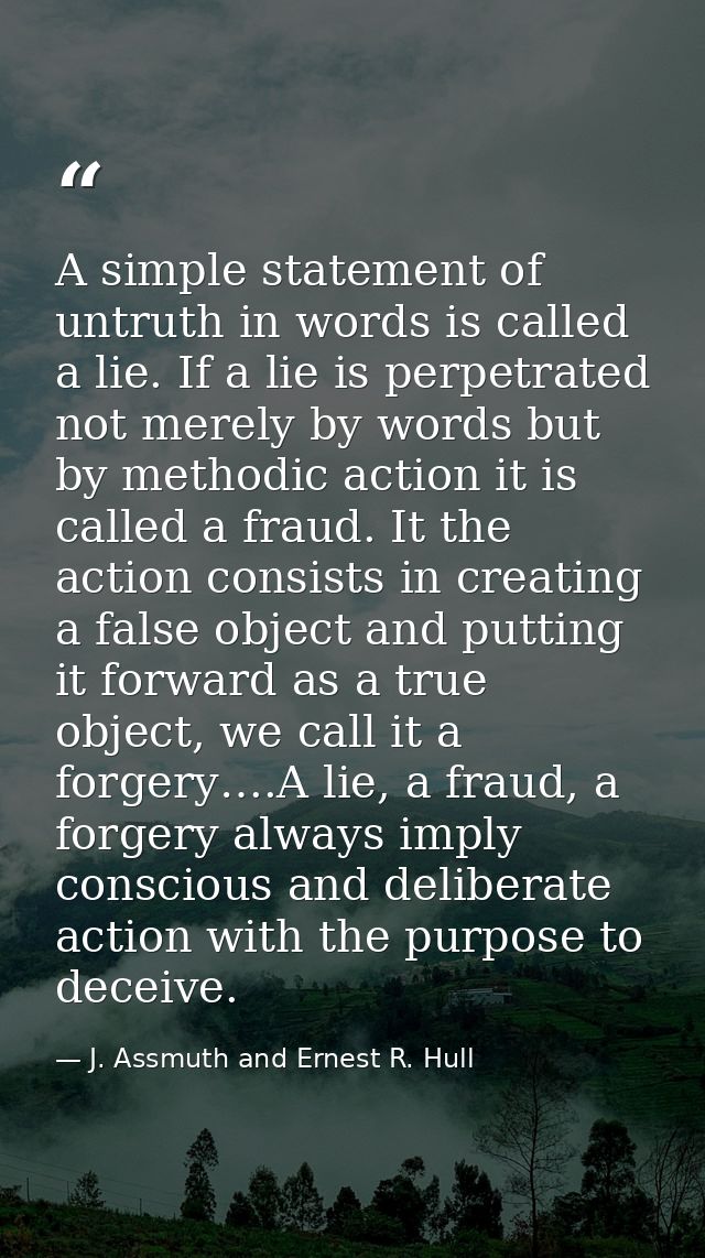 A simple statement of untruth in words is called a lie. If a lie is perpetrated not merely by words but by methodic acti — J. Assmuth and Ernest R. Hull