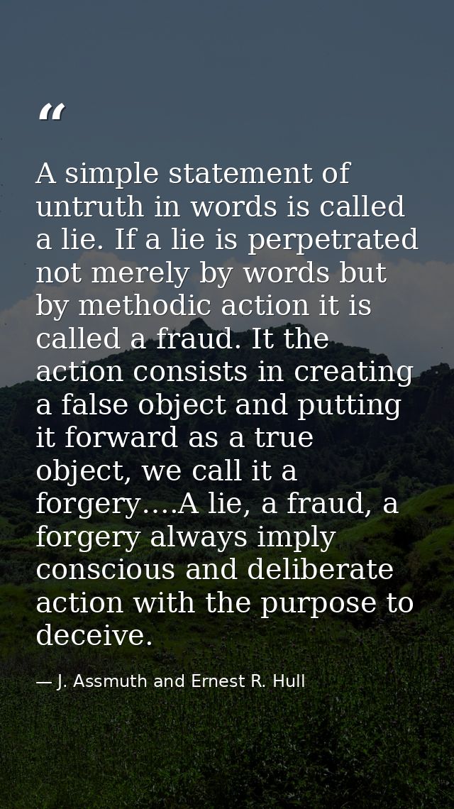 A simple statement of untruth in words is called a lie. If a lie is perpetrated not merely by words but by methodic acti — J. Assmuth and Ernest R. Hull