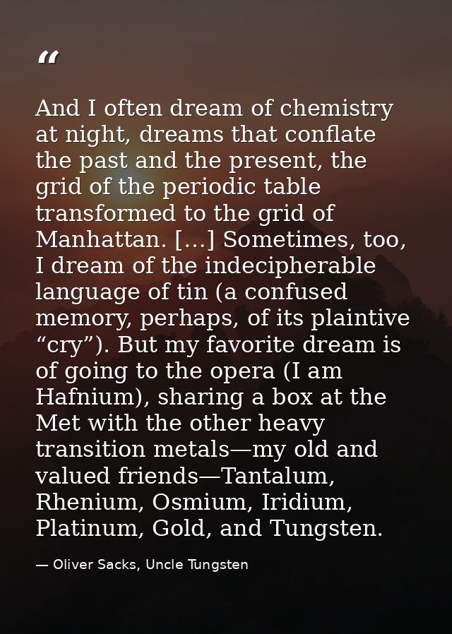 And I often dream of chemistry at night, dreams that conflate the past and the present, the grid of the periodic table t — Oliver Sacks, Uncle Tungsten
