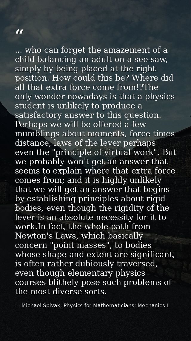 ... who can forget the amazement of a child balancing an adult on a see-saw, simply by being placed at the right positio — Michael Spivak, Physics for Mathematicians: Mechanics I