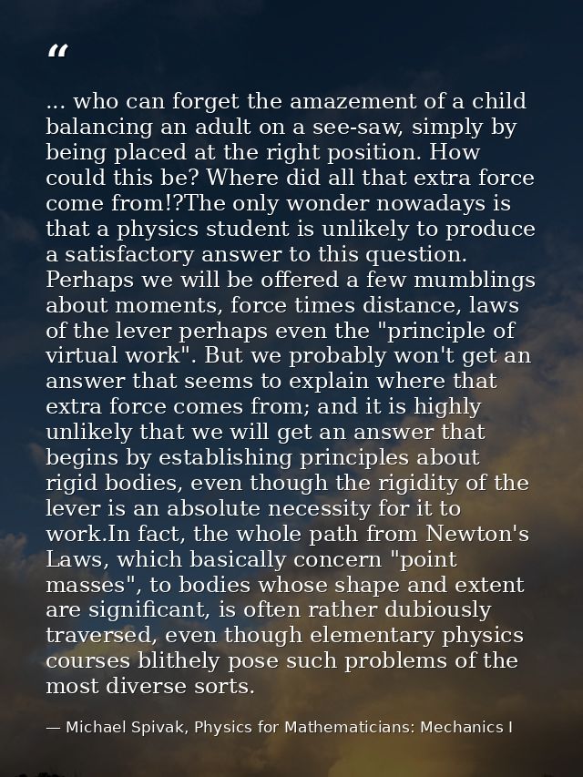 ... who can forget the amazement of a child balancing an adult on a see-saw, simply by being placed at the right positio — Michael Spivak, Physics for Mathematicians: Mechanics I