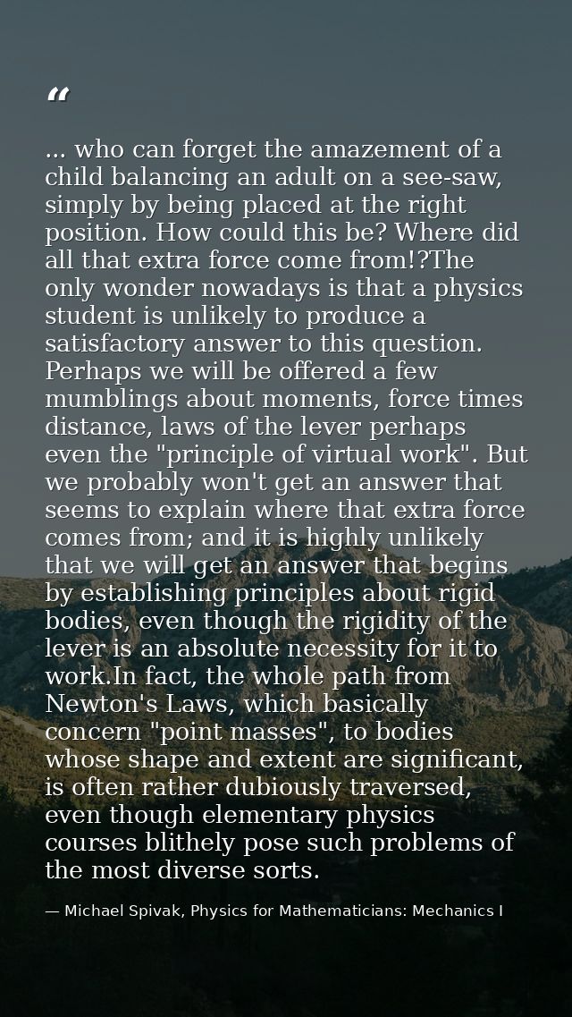 ... who can forget the amazement of a child balancing an adult on a see-saw, simply by being placed at the right positio — Michael Spivak, Physics for Mathematicians: Mechanics I