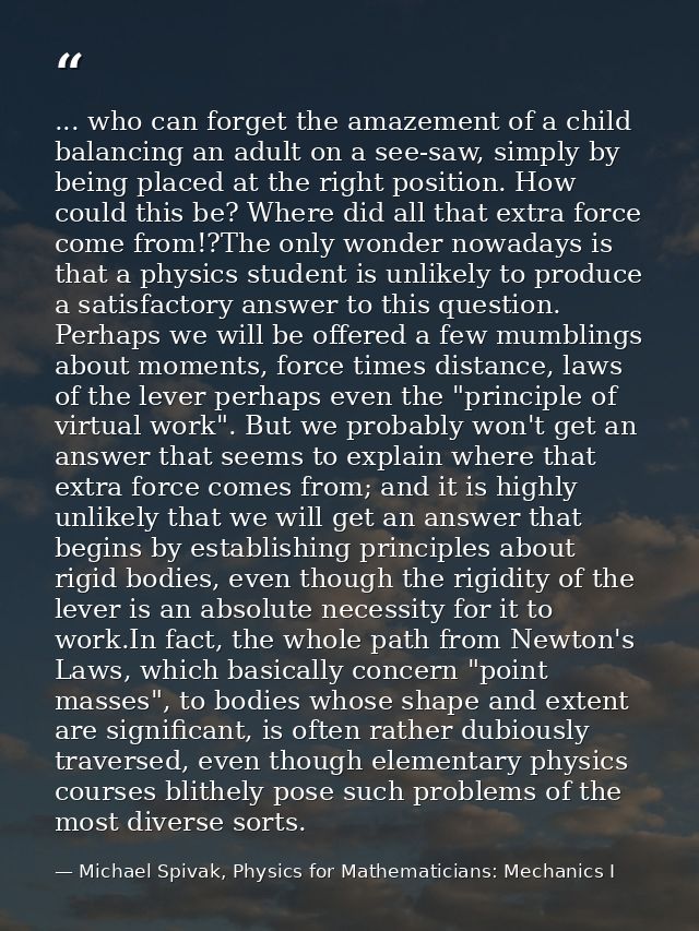 ... who can forget the amazement of a child balancing an adult on a see-saw, simply by being placed at the right positio — Michael Spivak, Physics for Mathematicians: Mechanics I