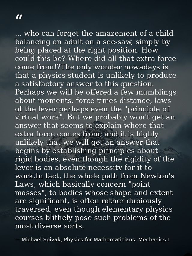 ... who can forget the amazement of a child balancing an adult on a see-saw, simply by being placed at the right positio — Michael Spivak, Physics for Mathematicians: Mechanics I