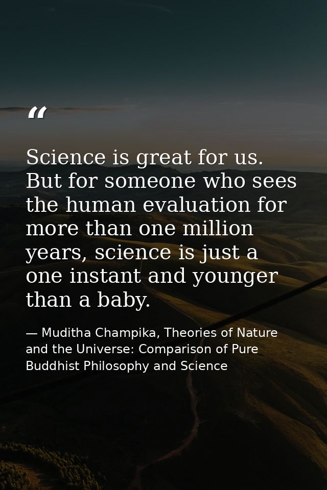 Science is great for us. But for someone who sees the human evaluation for more than one million years, science is just  — Muditha Champika, Theories of Nature and the Universe: Comparison of Pure Buddhist Philosophy and Science
