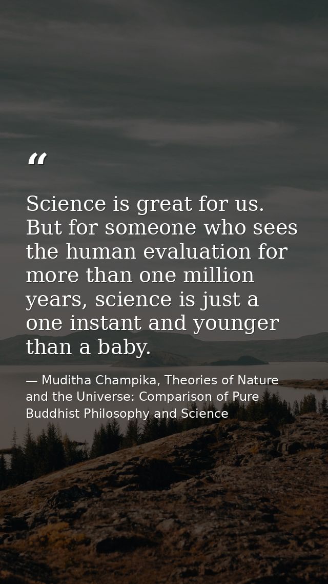 Science is great for us. But for someone who sees the human evaluation for more than one million years, science is just  — Muditha Champika, Theories of Nature and the Universe: Comparison of Pure Buddhist Philosophy and Science