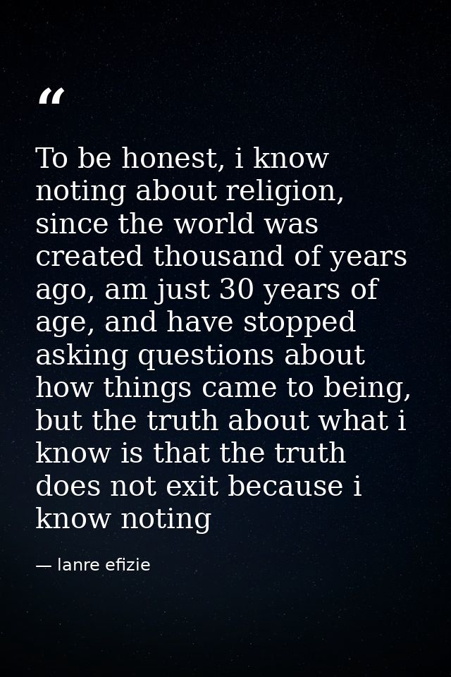 To be honest, i know noting about religion, since the world was created thousand of years ago, am just 30 years of age,  — lanre efizie