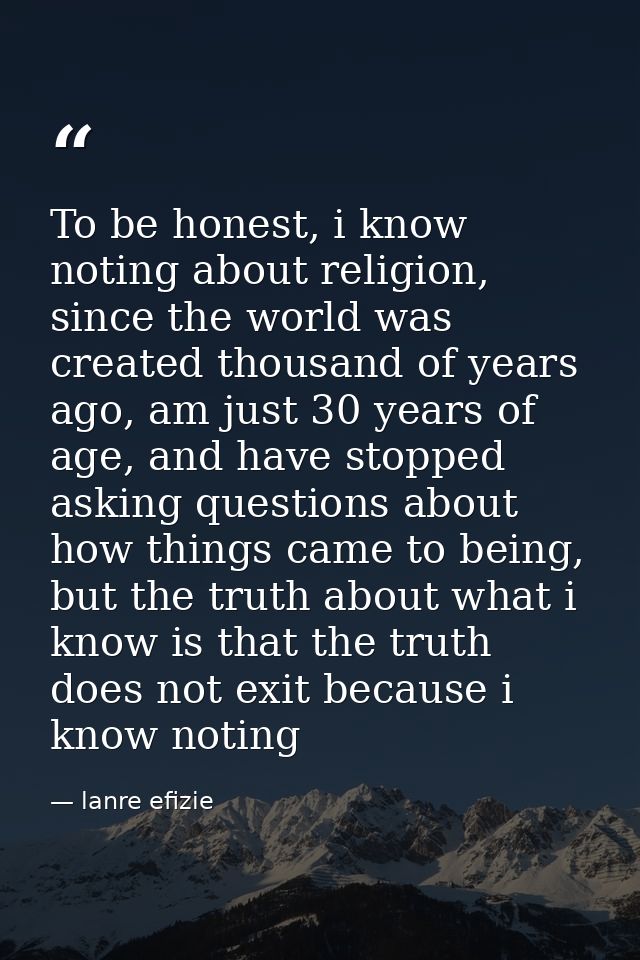 To be honest, i know noting about religion, since the world was created thousand of years ago, am just 30 years of age,  — lanre efizie