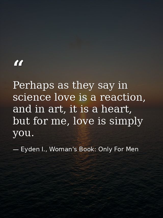 Perhaps as they say in science love is a reaction, and in art, it is a heart, but for me, love is simply you. — Eyden I., Woman's Book: Only For Men