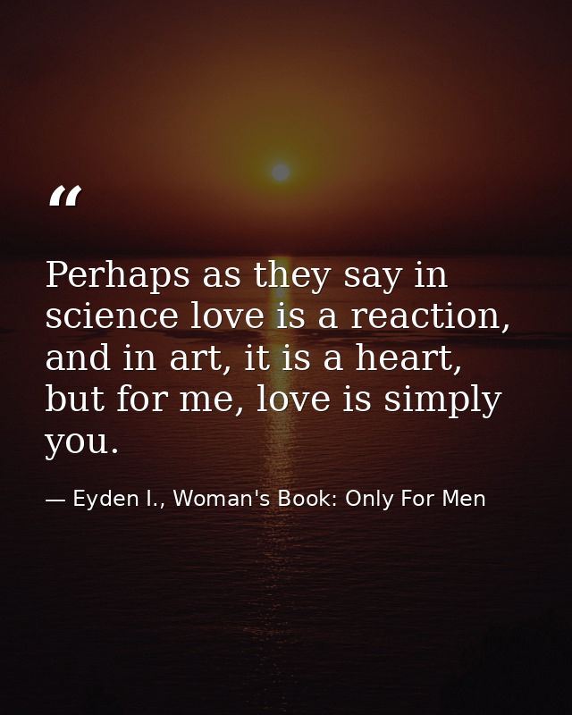 Perhaps as they say in science love is a reaction, and in art, it is a heart, but for me, love is simply you. — Eyden I., Woman's Book: Only For Men