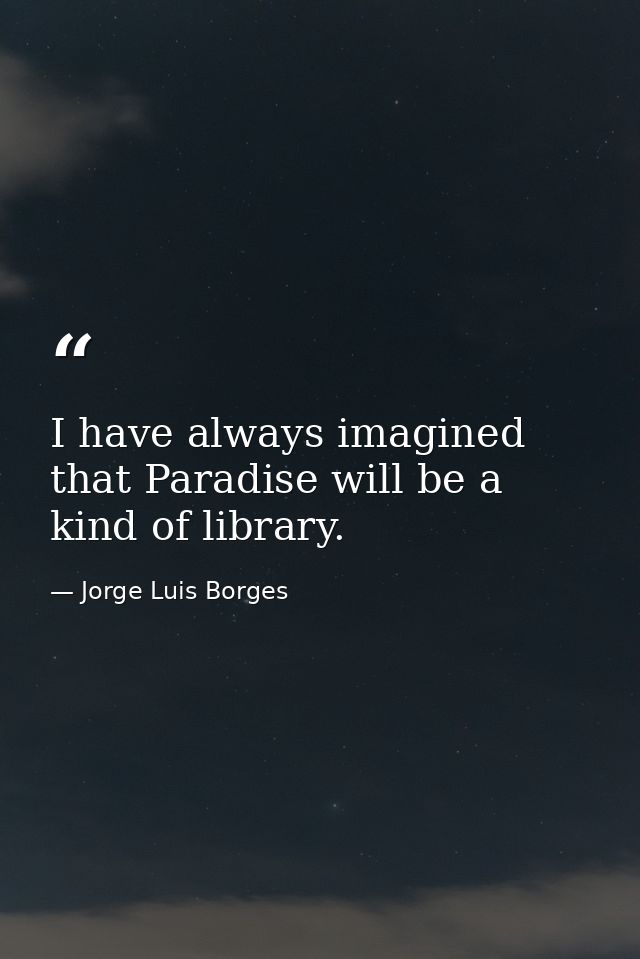 I have always imagined that Paradise will be a kind of library. — Jorge Luis Borges