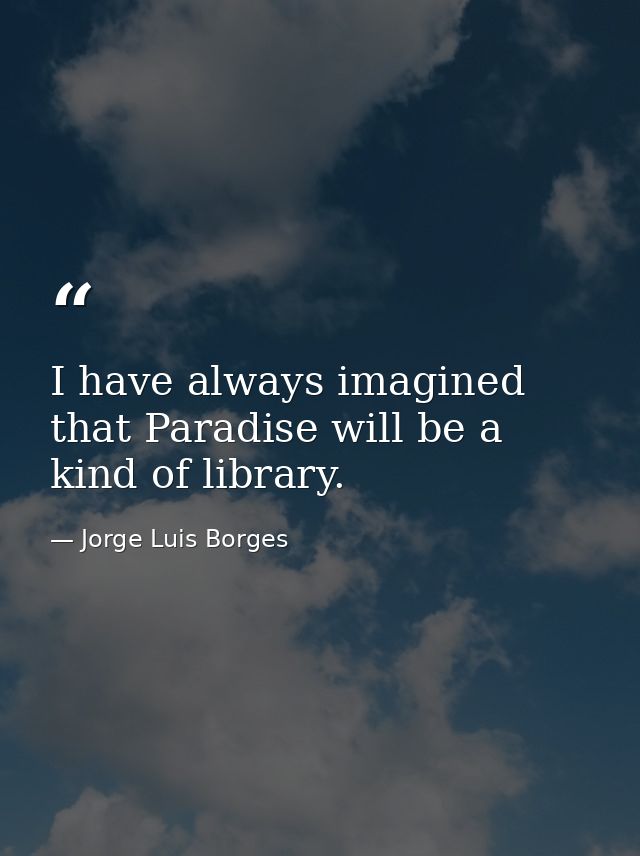 I have always imagined that Paradise will be a kind of library. — Jorge Luis Borges