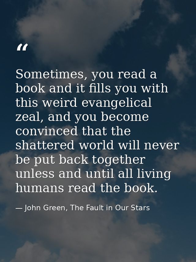 Sometimes, you read a book and it fills you with this weird evangelical zeal, and you become convinced that the shattere — John Green, The Fault in Our Stars