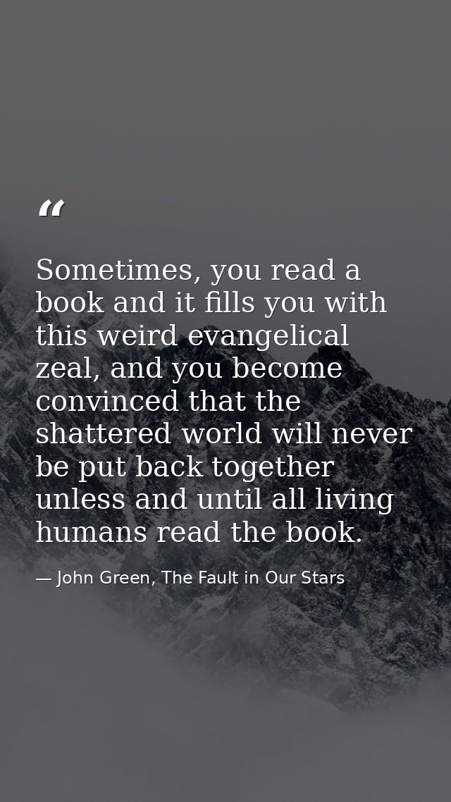 Sometimes, you read a book and it fills you with this weird evangelical zeal, and you become convinced that the shattere — John Green, The Fault in Our Stars