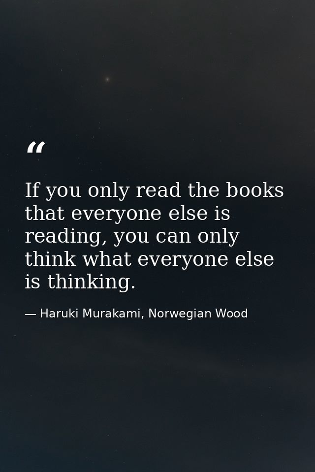 If you only read the books that everyone else is reading, you can only think what everyone else is thinking. — Haruki Murakami, Norwegian Wood