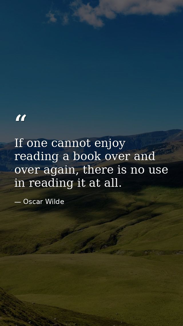 If one cannot enjoy reading a book over and over again, there is no use in reading it at all. — Oscar Wilde