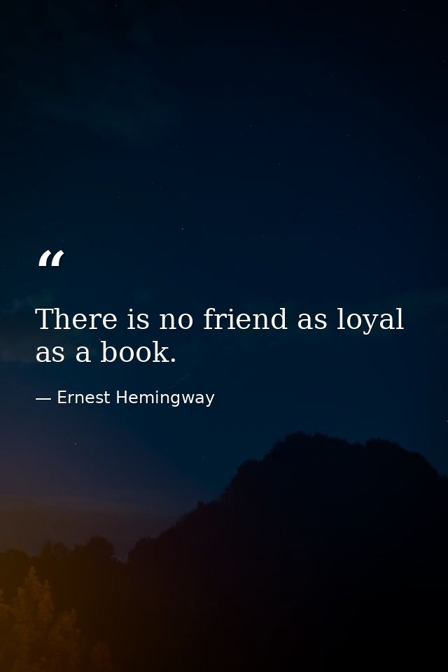 There is no friend as loyal as a book. — Ernest Hemingway